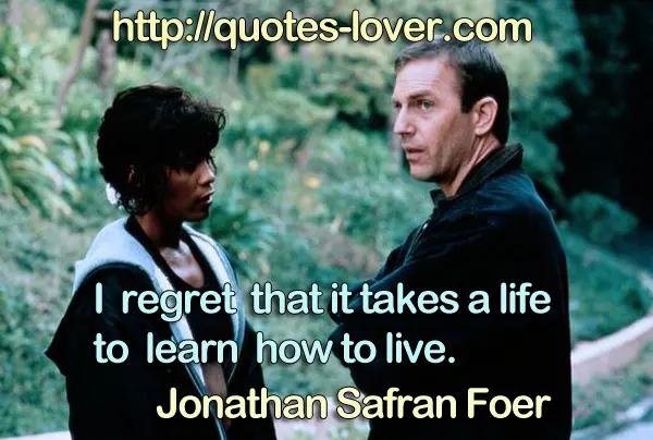 I regret that it takes a life to learn how to live.