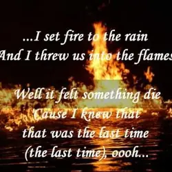 I set fire to the rain And I threw us into the flames Well it...