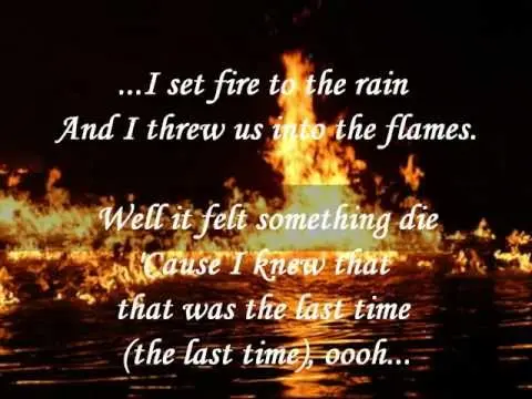 I set fire to the rain And I threw us into the flames Well it felt something die Cause I knew that that was the last time