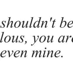 I shouldn't be jealous, you aren't even mine.