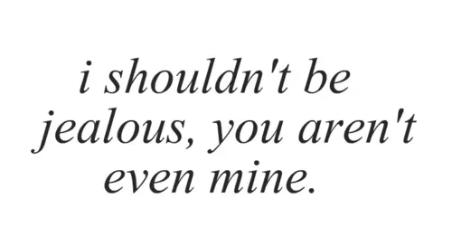 I shouldn't be jealous, you aren't even mine.