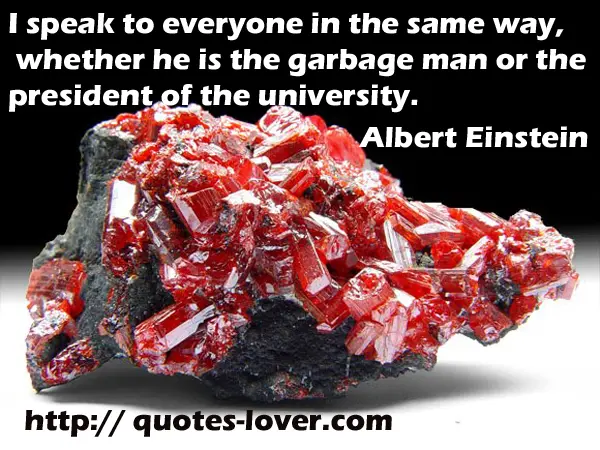 I speak to everyone in the same way, whether he is the garbage man or the president of the university.