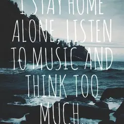 I stay home alone, listen to music and think too much.