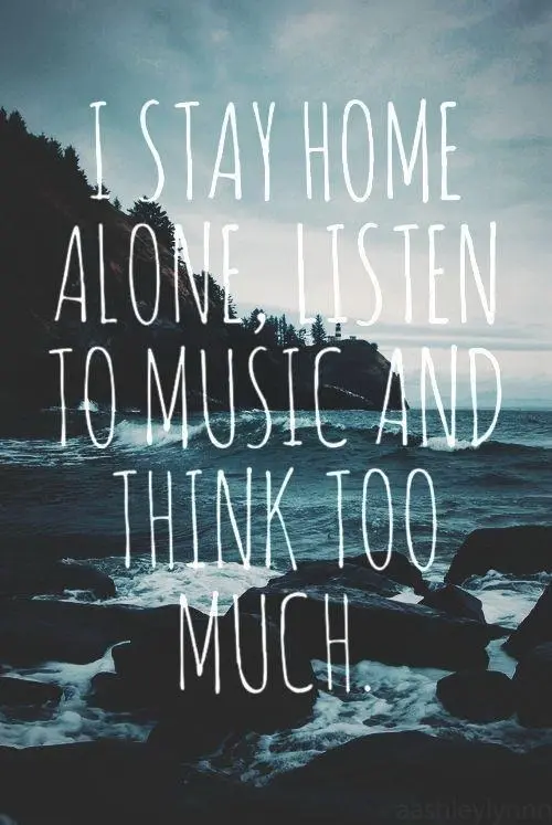 I stay home alone, listen to music and think too much.