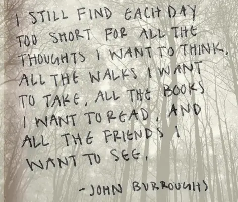 I still find each day too short for all the thoughts I want to think, all the walks I want to take, all the books I want to read, and all the friends I want to see