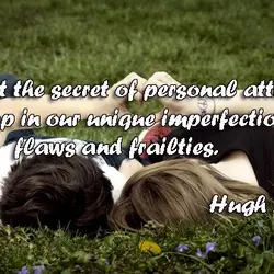 I suspect the secret of personal attraction is locked up in our unique imperfections, flaws...