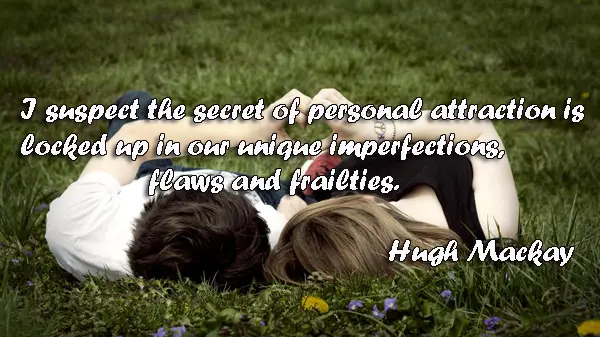 I suspect the secret of personal attraction is locked up in our unique imperfections, flaws and frailties.