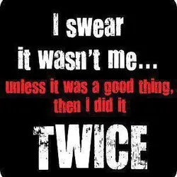I swear it wasn't me.. unless it was a good thing then I did it...