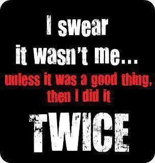 I swear it wasn't me.. unless it was a good thing then I did it twice