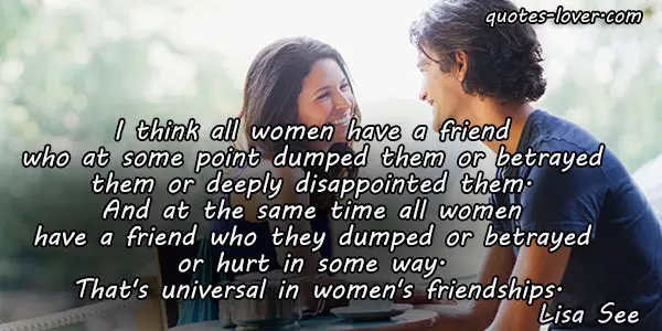 I think all women have a friend who at some point dumped them or betrayed them or deeply disappointed them. And at the same time all women have a friend who they dumped or betrayed or hurt in some way. That's universal in women's friendships. 