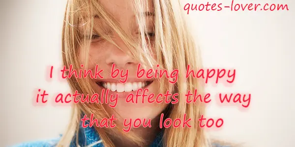 I think by being happy it actually affects the way that you look too.
