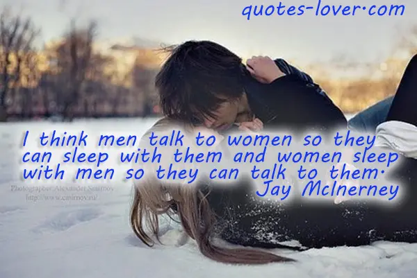 I think men talk to women so they can sleep with them and women sleep with men so they can talk to them.