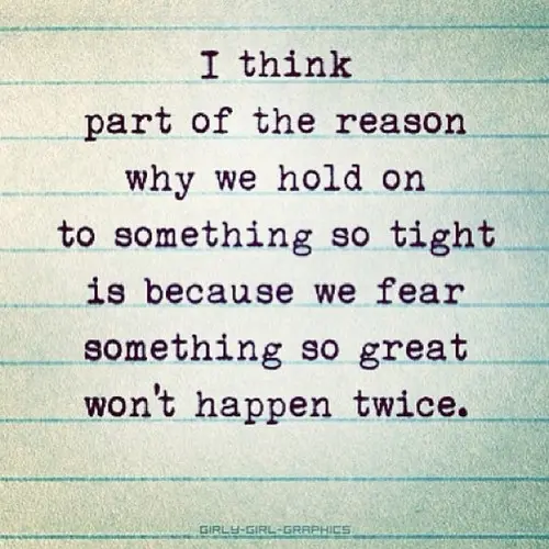 I think part of the reason why we hold on to something so tight is because we fear something so great won't happen twice