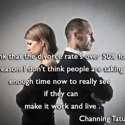I think that the divorce rate's over 50% for a reason. I don't think people...