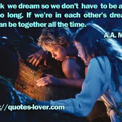 I think we dream so we don’t have to be apart for so long. If...