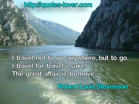 I travel not to go anywhere, but to go. I travel for travel's sake. The great affair is to move.