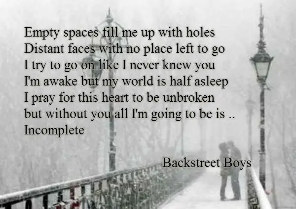 Empty spaces fill me up with holes Distant faces with no place left to go I try to go on like I never knew you I'm awake but my world is half asleep I pray for this heart to be unbroken but without you all I'm going to be is .. Incomplete