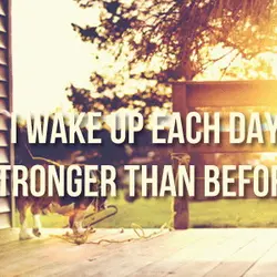 I wake up each day stronger than before.