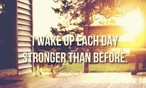 I wake up each day stronger than before.