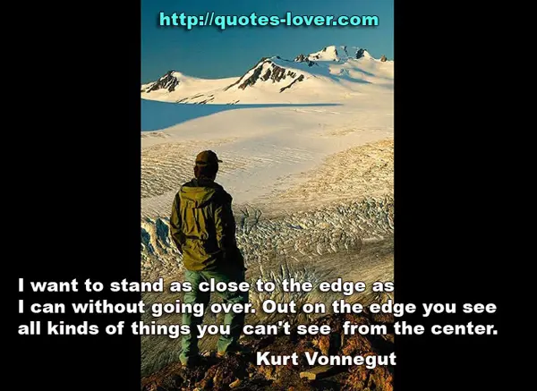 I want to stand as close to the edge as I can without going over. Out on the edge you see all kinds of things you can't see from the center.