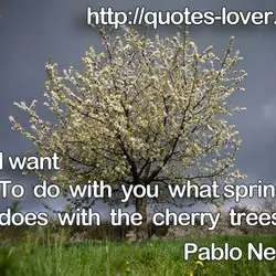 I want To do with you what spring does with the cherry trees.