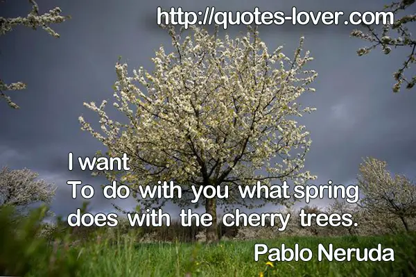 I want To do with you what spring does with the cherry trees.