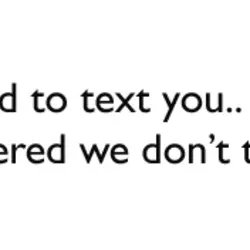 I wanted to text you but then I remembered we don't talk anymore.