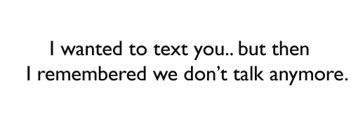 I wanted to text you but then I remembered we don't talk anymore.