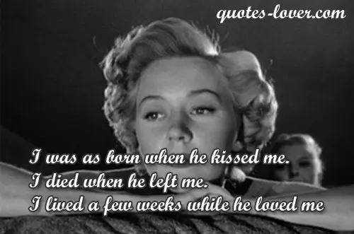 I was as born when he kissed me. I died when he left me. I lived a few weeks while he loved me.
