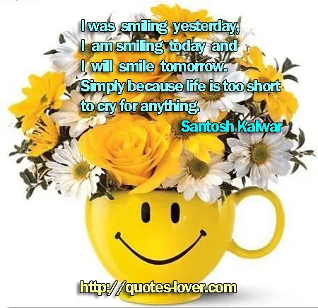 I was smiling yesterday,I am smiling today and I will smile tomorrow.Simply because life is too short to cry for anything.
