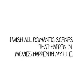 I wish all romantic scenes that happen in movies happen in my life.