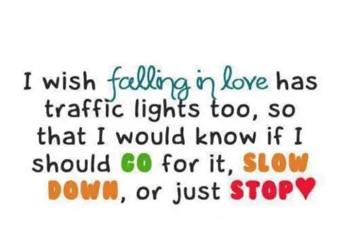 I wish falling in love has traffic lights too so that I would know if I go for it slown down or just stop