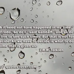 I wish it need not have happened in my time," said Frodo. "So do I,"...