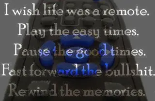 I wish life was a remote. Play the easy times. Pause the good times. Fast forward the bullshit. Rewind the memories