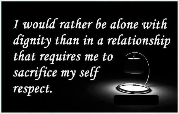 I would rather be alone with dignity than in a relationship that requires me to sacrifice my self respect.