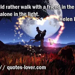 I would rather walk with a friend in the dark, than alone in the light.