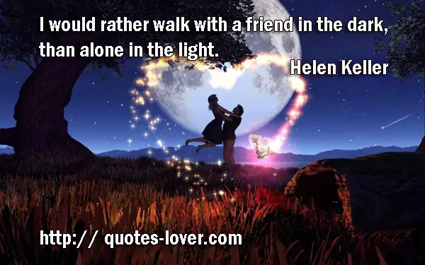 I would rather walk with a friend in the dark, than alone in the light.