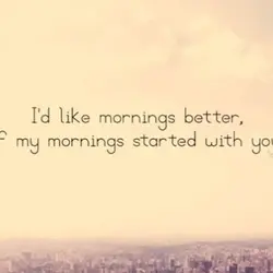 I'd like mornings better if my morning started with you