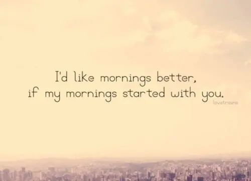 I'd like mornings better, if my mornings started with you.
