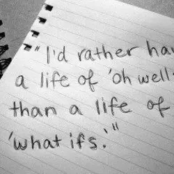 I'd rather have a life of 'oh wells' than a life of 'what ifs'