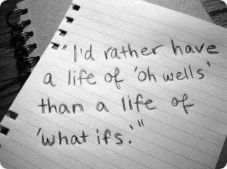 I'd rather have a life of 'oh wells' than a life of 'what ifs'
