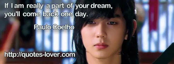 If I am really a part of your dream, you'll come back one day.