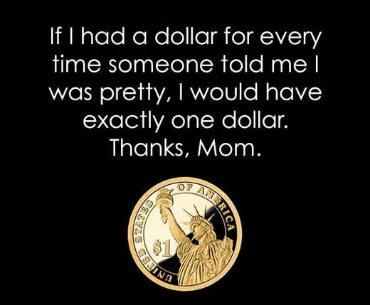 If I had a dollar for every time someone told me I was pretty, I would have exactly one dollar. Thanks, Mom