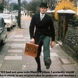 If I had not gone into Monty Python, I probably would have stuck to my...