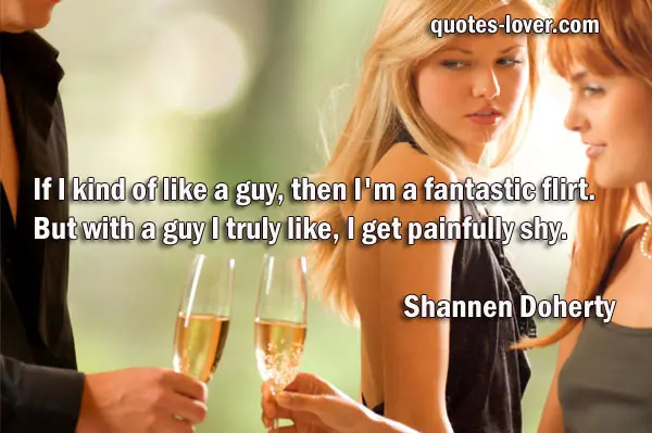 If I kind of like a guy, then I'm a fantastic flirt. But with a guy I truly like, I get painfully shy.