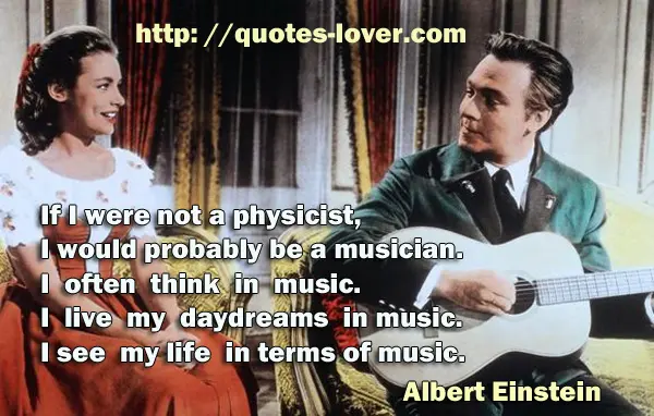 If I were not a physicist, I would probably be a musician. I often think in music. I live my daydreams in music. I see my life in terms of music.
