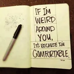 If I'm weird around you, it's because I'm comfortable