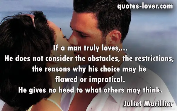 If a man truly loves,... He does not consider the obstacles, the restrictions, the reasons why his choice may be flawed or impratical. He gives no heed to what others may think.
