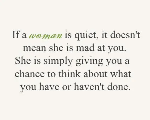 If a woman is quiet it doesn't mean she is mad at you She is simply giving you a chance to think about what you have or haven't done