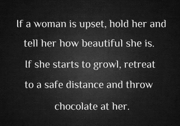 If a woman is upset, hold her and tell her how beautiful she is. If she starts to growl, retreat to a safe distance throw chocolate at her